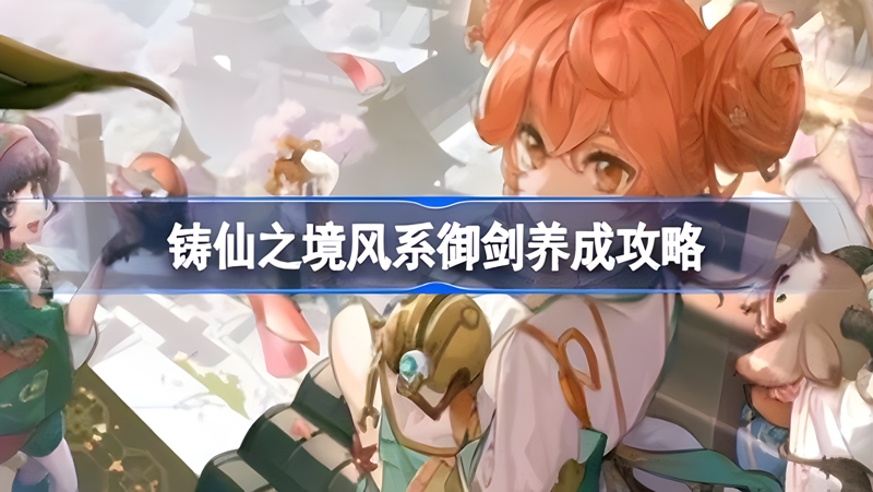 《铸仙之境》风系御剑养成攻略：技能与养成技巧全面解析